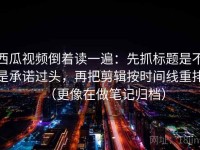 西瓜视频倒着读一遍：先抓标题是不是承诺过头，再把剪辑按时间线重排（更像在做笔记归档）