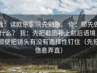 我：读欧乐影院先别急。 你：那先做什么？ 我：先把截图补上前后语境，顺便把镜头有没有选择性钉住（先把信息弄直）