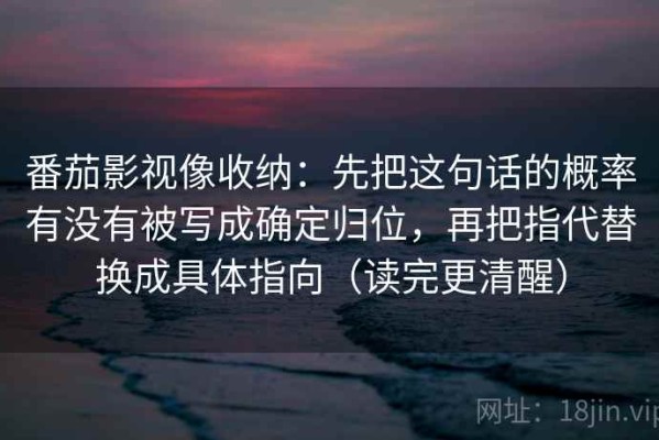 番茄影视像收纳：先把这句话的概率有没有被写成确定归位，再把指代替换成具体指向（读完更清醒）