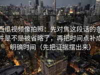 西瓜视频像拍照：先对焦这段话的条件是不是被省略了，再把时间点补成明确时间（先把证据摆出来）