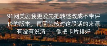 91网美剧我更爱先把转述改成不带评价的版本，再回头核对这段话的来源有没有说清——像把卡片排好