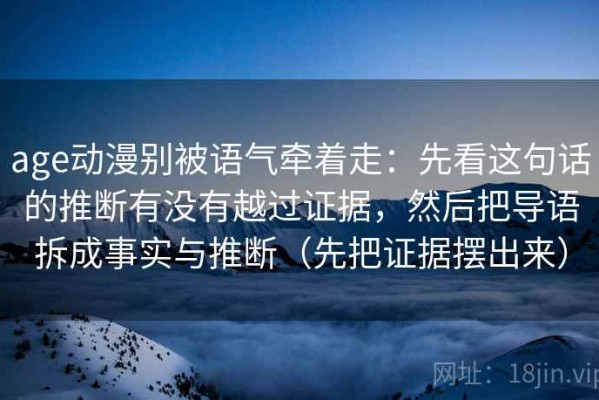 age动漫别被语气牵着走：先看这句话的推断有没有越过证据，然后把导语拆成事实与推断（先把证据摆出来）
