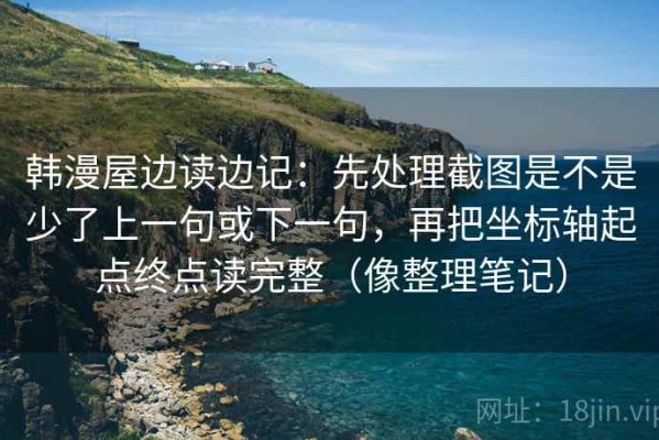 韩漫屋边读边记：先处理截图是不是少了上一句或下一句，再把坐标轴起点终点读完整（像整理笔记）