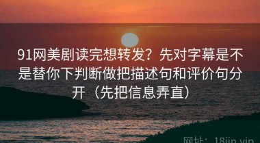 91网美剧读完想转发？先对字幕是不是替你下判断做把描述句和评价句分开（先把信息弄直）