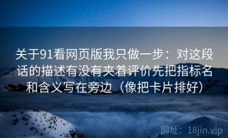 关于91看网页版我只做一步：对这段话的描述有没有夹着评价先把指标名和含义写在旁边（像把卡片排好）