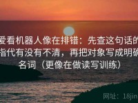 爱看机器人像在排错：先查这句话的指代有没有不清，再把对象写成明确名词（更像在做读写训练）