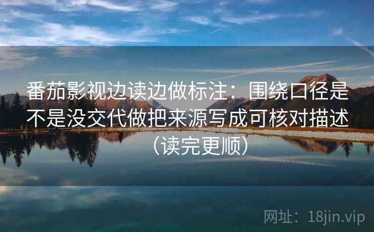 番茄影视边读边做标注：围绕口径是不是没交代做把来源写成可核对描述（读完更顺）