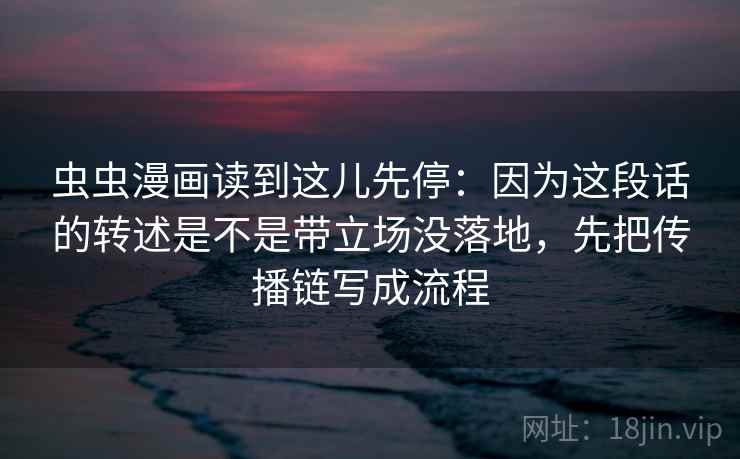 虫虫漫画读到这儿先停：因为这段话的转述是不是带立场没落地，先把传播链写成流程