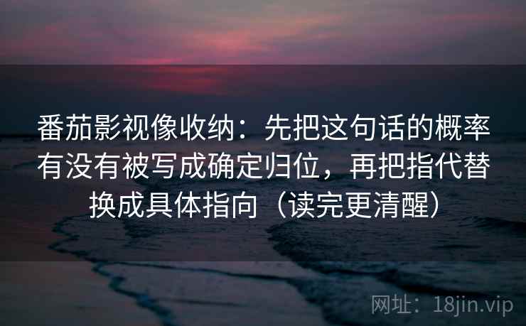 番茄影视像收纳：先把这句话的概率有没有被写成确定归位，再把指代替换成具体指向（读完更清醒）