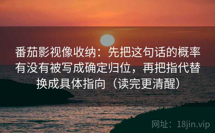 番茄影视像收纳：先把这句话的概率有没有被写成确定归位，再把指代替换成具体指向（读完更清醒）
