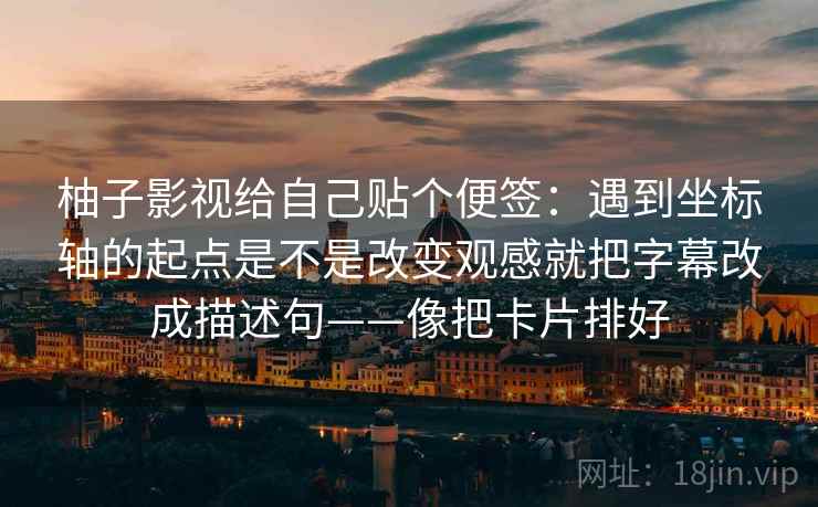 柚子影视给自己贴个便签：遇到坐标轴的起点是不是改变观感就把字幕改成描述句——像把卡片排好