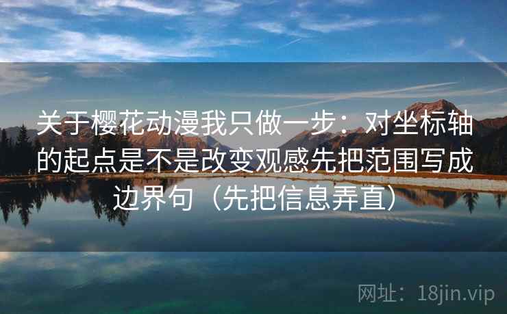 关于樱花动漫我只做一步：对坐标轴的起点是不是改变观感先把范围写成边界句（先把信息弄直）