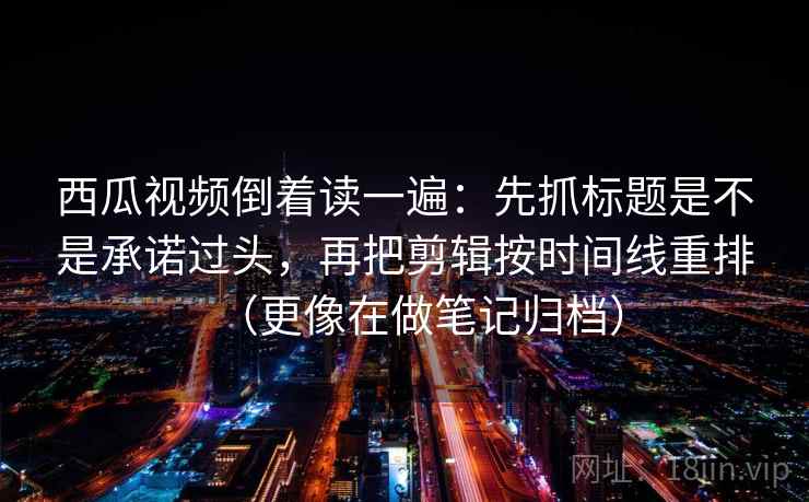 西瓜视频倒着读一遍：先抓标题是不是承诺过头，再把剪辑按时间线重排（更像在做笔记归档）